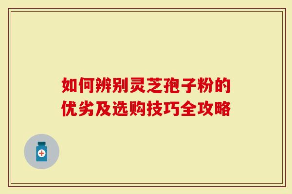 如何辨别灵芝孢子粉的优劣及选购技巧全攻略