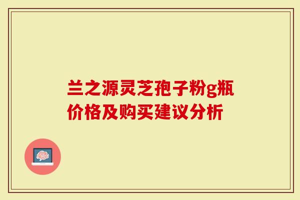 兰之源灵芝孢子粉g瓶价格及购买建议分析