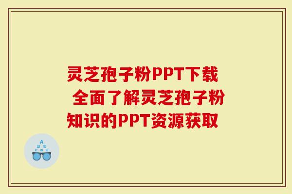 灵芝孢子粉PPT下载 全面了解灵芝孢子粉知识的PPT资源获取