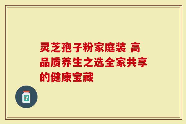 灵芝孢子粉家庭装 高品质养生之选全家共享的健康宝藏