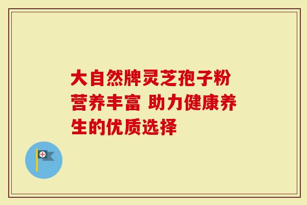 大自然牌灵芝孢子粉 营养丰富 助力健康养生的优质选择