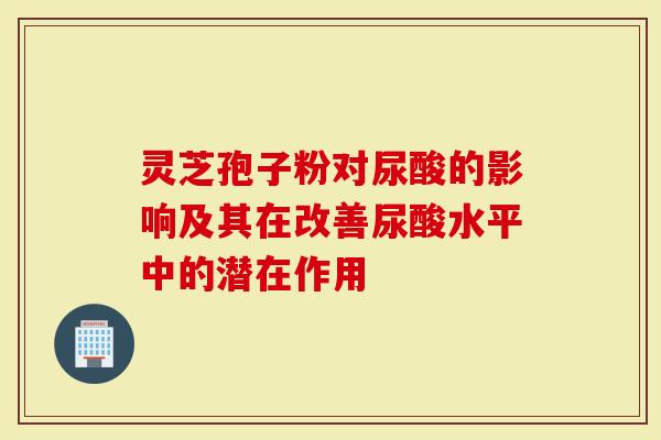 灵芝孢子粉对尿酸的影响及其在改善尿酸水平中的潜在作用