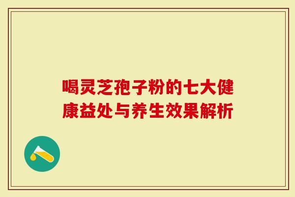 喝灵芝孢子粉的七大健康益处与养生效果解析