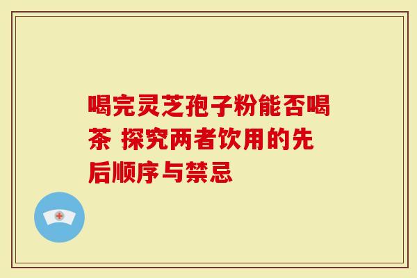 喝完灵芝孢子粉能否喝茶 探究两者饮用的先后顺序与禁忌