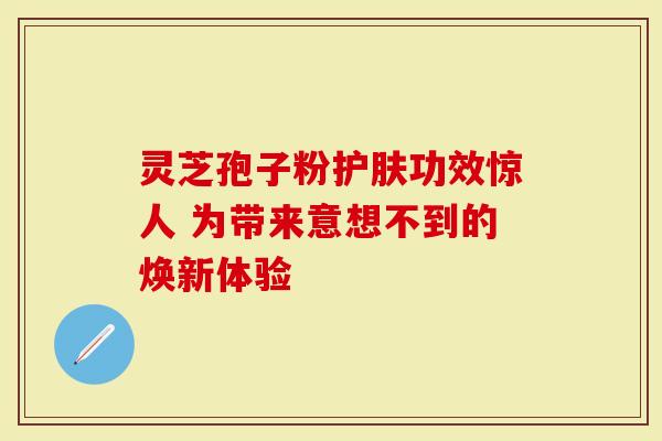 灵芝孢子粉护肤功效惊人 为带来意想不到的焕新体验