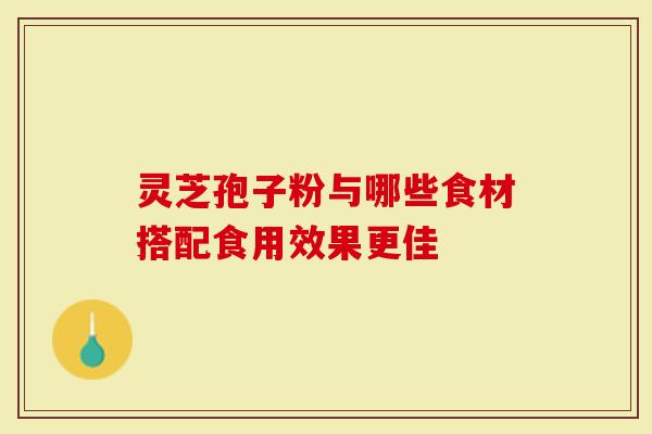 灵芝孢子粉与哪些食材搭配食用效果更佳