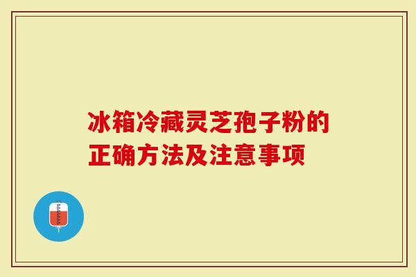 冰箱冷藏灵芝孢子粉的正确方法及注意事项