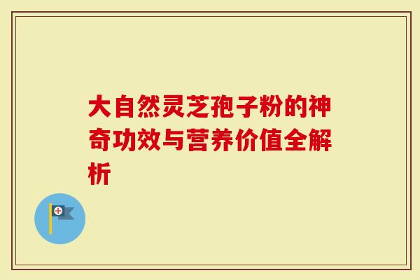 大自然灵芝孢子粉的神奇功效与营养价值全解析