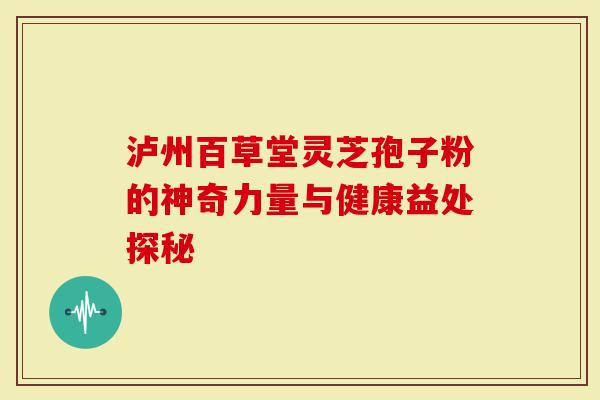 泸州百草堂灵芝孢子粉的神奇力量与健康益处探秘