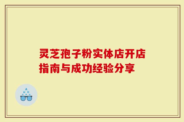 灵芝孢子粉实体店开店指南与成功经验分享