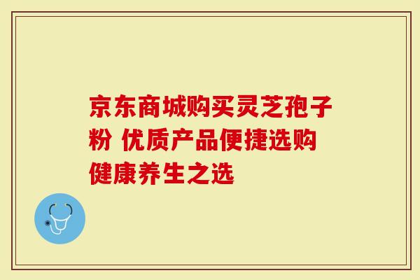 京东商城购买灵芝孢子粉 优质产品便捷选购健康养生之选