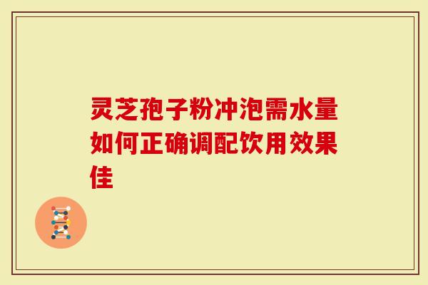 灵芝孢子粉冲泡需水量如何正确调配饮用效果佳