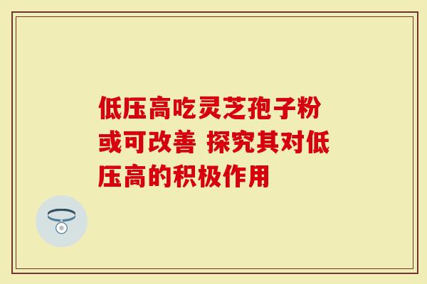 低压高吃灵芝孢子粉 或可改善 探究其对低压高的积极作用