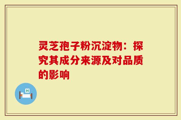 灵芝孢子粉沉淀物：探究其成分来源及对品质的影响