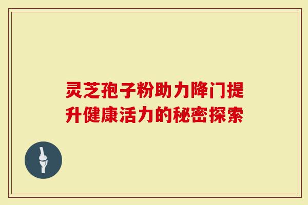 灵芝孢子粉助力降门提升健康活力的秘密探索