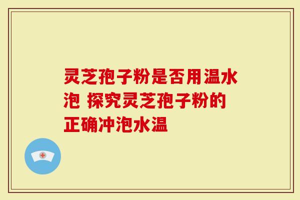 灵芝孢子粉是否用温水泡 探究灵芝孢子粉的正确冲泡水温