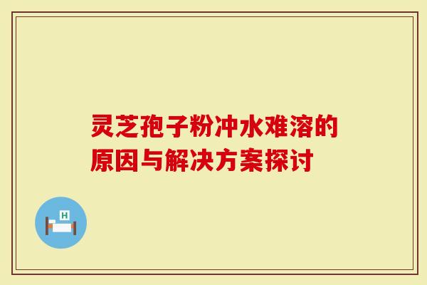 灵芝孢子粉冲水难溶的原因与解决方案探讨