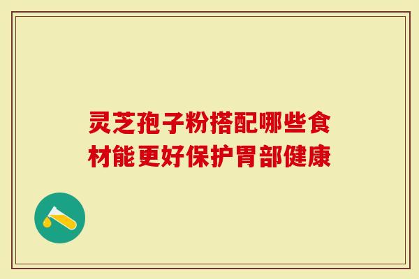 灵芝孢子粉搭配哪些食材能更好保护胃部健康