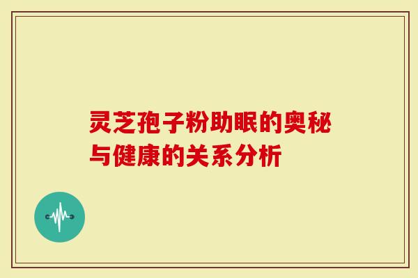 灵芝孢子粉助眠的奥秘与健康的关系分析