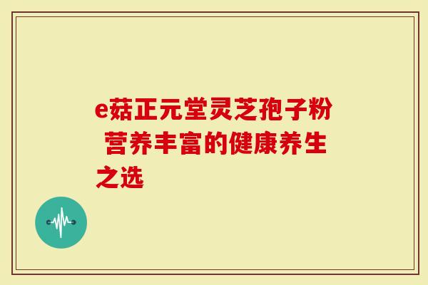 e菇正元堂灵芝孢子粉 营养丰富的健康养生之选