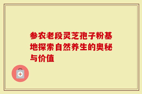 参农老段灵芝孢子粉基地探索自然养生的奥秘与价值