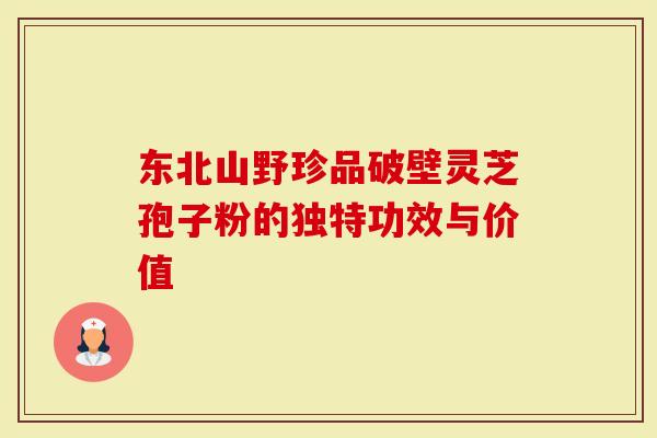 东北山野珍品破壁灵芝孢子粉的独特功效与价值