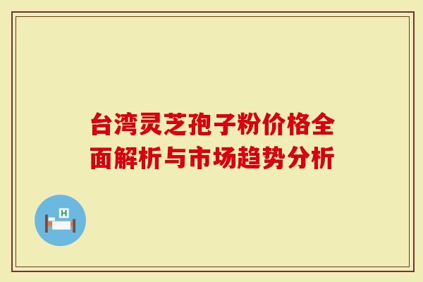 台湾灵芝孢子粉价格全面解析与市场趋势分析