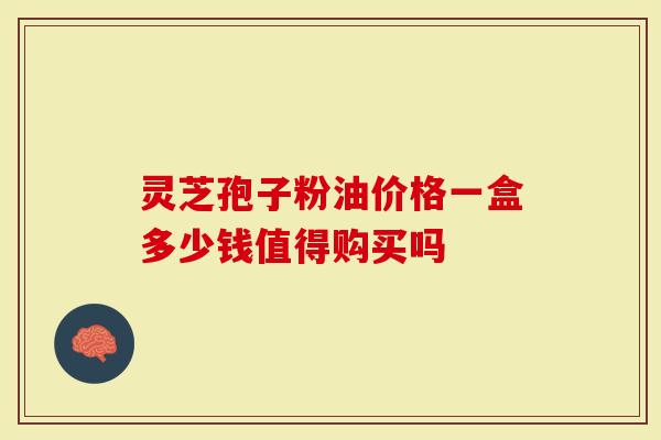 灵芝孢子粉油价格一盒多少钱值得购买吗