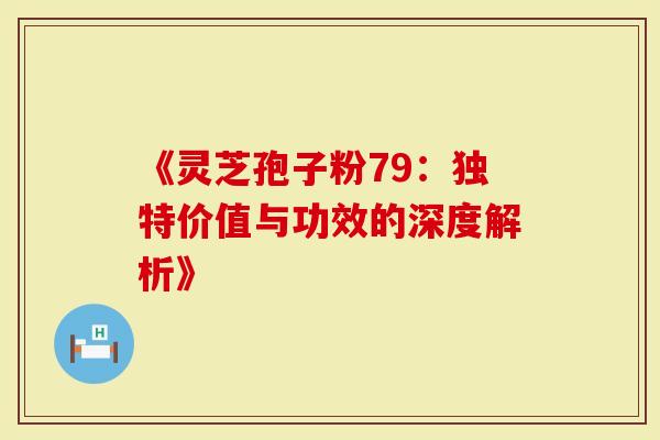 《灵芝孢子粉79：独特价值与功效的深度解析》