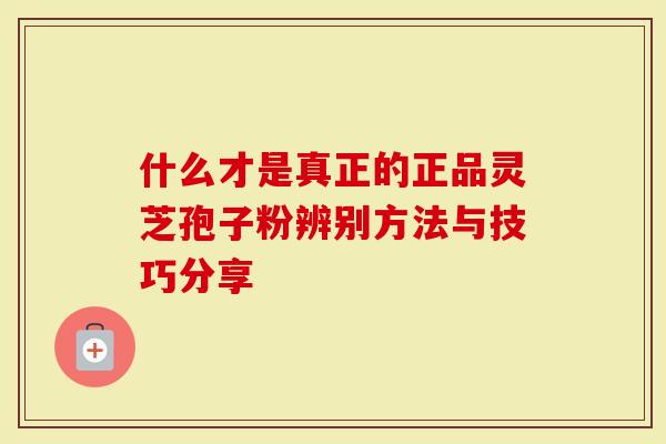 什么才是真正的正品灵芝孢子粉辨别方法与技巧分享