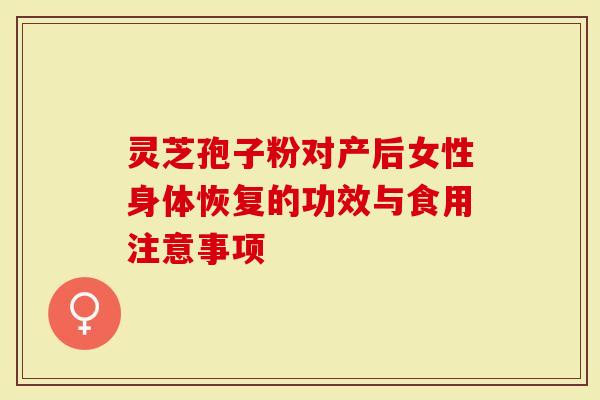 灵芝孢子粉对产后女性身体恢复的功效与食用注意事项