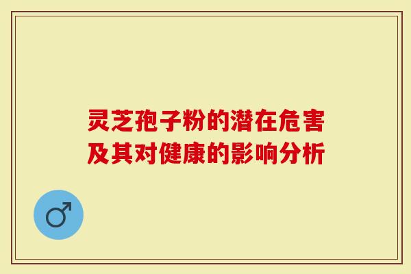 灵芝孢子粉的潜在危害及其对健康的影响分析