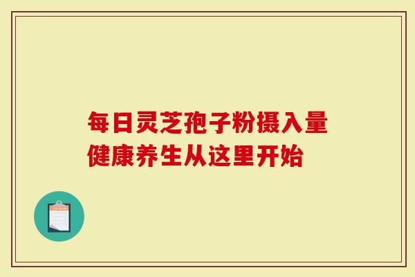 每日灵芝孢子粉摄入量健康养生从这里开始