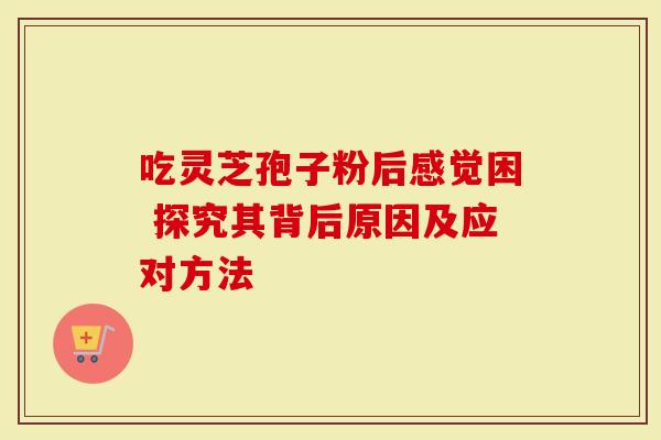 吃灵芝孢子粉后感觉困 探究其背后原因及应对方法