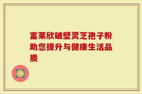 富莱欣破壁灵芝孢子粉助您提升与健康生活品质