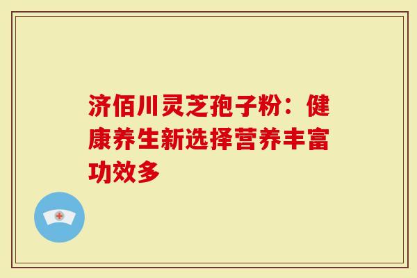 济佰川灵芝孢子粉：健康养生新选择营养丰富功效多