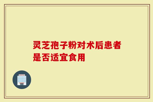 灵芝孢子粉对术后患者是否适宜食用