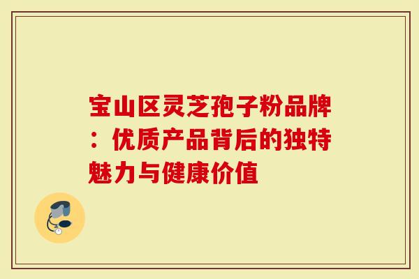 宝山区灵芝孢子粉品牌：优质产品背后的独特魅力与健康价值