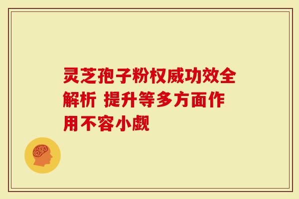 灵芝孢子粉权威功效全解析 提升等多方面作用不容小觑