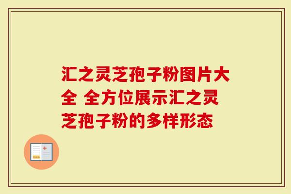 汇之灵芝孢子粉图片大全 全方位展示汇之灵芝孢子粉的多样形态