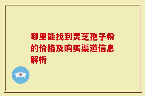 哪里能找到灵芝孢子粉的价格及购买渠道信息解析