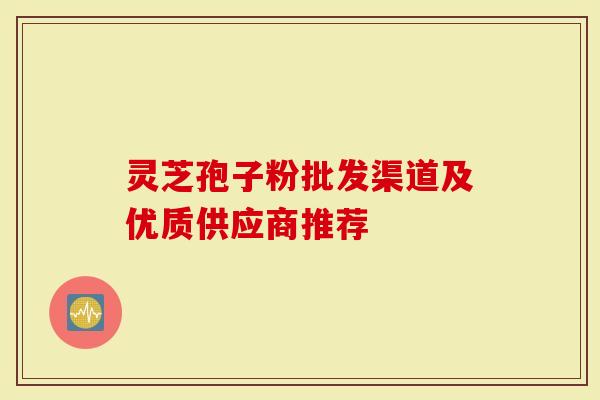 灵芝孢子粉批发渠道及优质供应商推荐