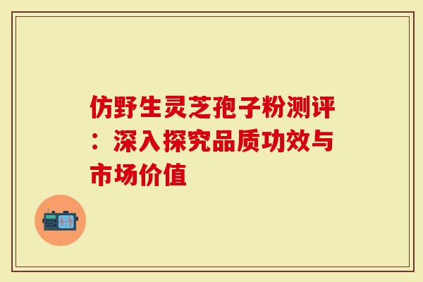 仿野生灵芝孢子粉测评：深入探究品质功效与市场价值