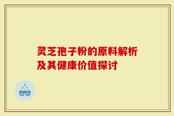 灵芝孢子粉的原料解析及其健康价值探讨