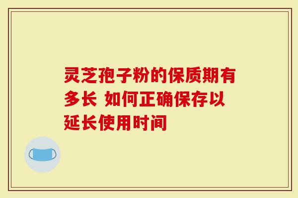 灵芝孢子粉的保质期有多长 如何正确保存以延长使用时间