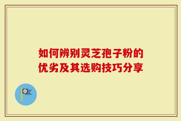 如何辨别灵芝孢子粉的优劣及其选购技巧分享