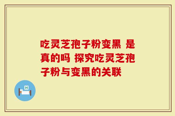 吃灵芝孢子粉变黑 是真的吗 探究吃灵芝孢子粉与变黑的关联