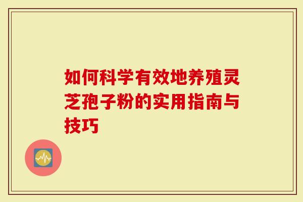 如何科学有效地养殖灵芝孢子粉的实用指南与技巧