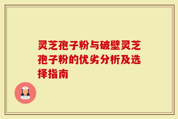 灵芝孢子粉与破壁灵芝孢子粉的优劣分析及选择指南