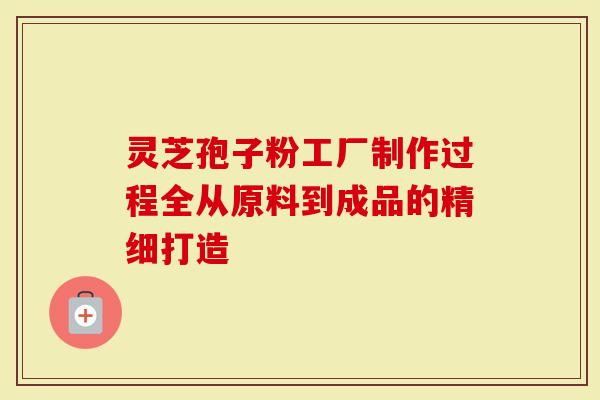 灵芝孢子粉工厂制作过程全从原料到成品的精细打造